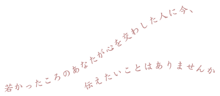 若かったころのあなたが心を交わした人に今、伝えたいことはありませんか